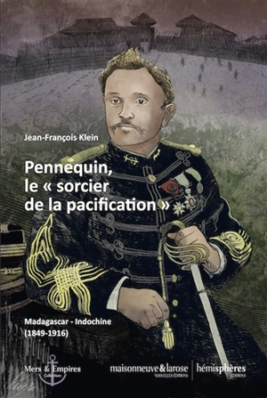 Pennequin, le sorcier de la pacification : Madagascar-Indochine  (1849-1916) - Jean-François Klein