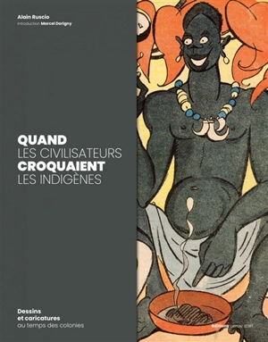 Quand les civilisateurs croquaient les indigènes : dessins et caricatures au temps des colonies - Alain Ruscio