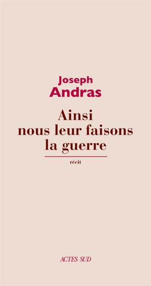 Ainsi nous leur faisons la guerre : récit - Joseph Andras