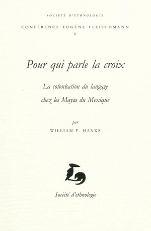 Pour qui parle la croix : la colonisation du langage chez les Mayas du Mexique : conférence prononcée le 4 décembre 2007 - William F. Hanks