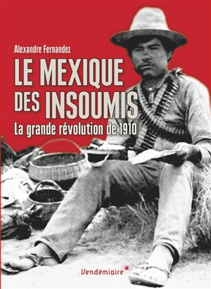 Le Mexique des insoumis : la grande révolution de 1910 - Alexandre Fernandez