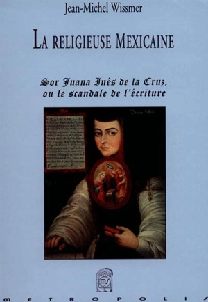 La religieuse mexicaine : Sor Juana ou Le scandale de l'écriture - Jean-Michel Wissmer