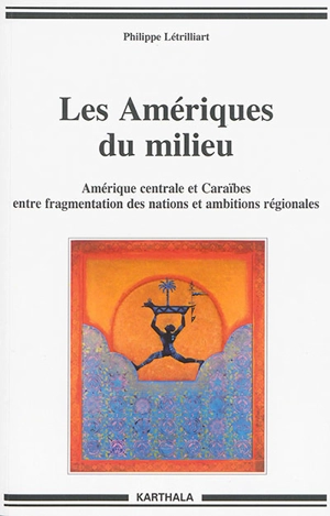 Les Amériques du milieu : Amérique centrale et Caraïbes entre fragmentation des nations et ambitions régionales - Philippe Létrilliart