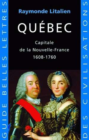 Québec : capitale de la Nouvelle-France, 1608-1760 - Raymonde Litalien