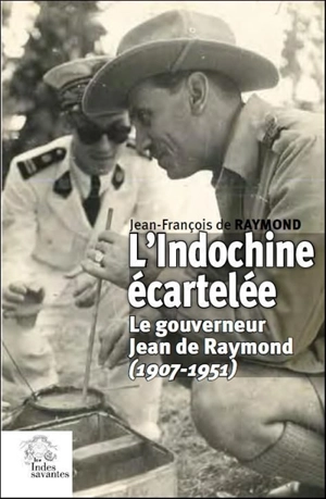 L'Indochine écartelée : le gouverneur Jean de Raymond (1907-1951) - Jean-François de Raymond