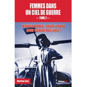 Femmes dans un ciel de guerre. Vol. 2. Valérie André : seule à bord pour sauver des vies ! - Martine Gay