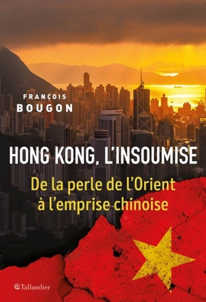 Hong Kong, l'insoumise : de la perle de l'Orient à l'emprise chinoise - François Bougon
