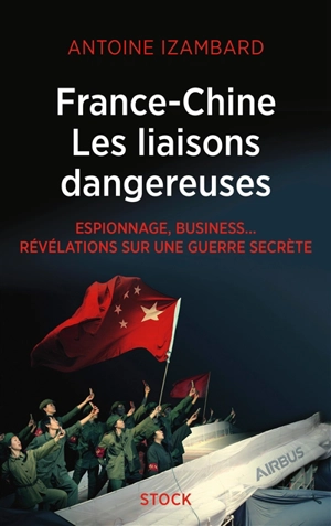 France-Chine, les liaisons dangereuses : espionnage, business... : révélations sur une guerre secrète - Antoine Izambard