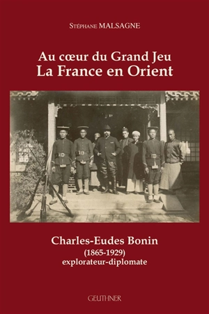 Au coeur du grand jeu : la France en Orient : Charles-Eudes Bonin (1865-1929), explorateur diplomate - Stéphane Malsagne