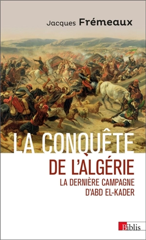 La conquête de l'Algérie : la dernière campagne d'Abd el-Kader - Jacques Frémeaux