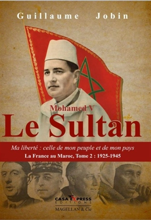 La France au Maroc. Vol. 2. Mohamed V, le sultan : ma liberté : celle de mon peuple et de mon pays : 1925-1945 - Guillaume Jobin