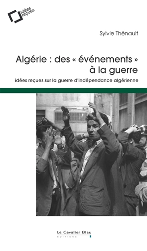 Algérie : des événements à la guerre : idées reçues sur la guerre d'indépendance algérienne - Sylvie Thénault