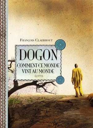 Dogon, comment ce monde vint au monde : cosmogonie des Dogons du Mali - François Claerhout