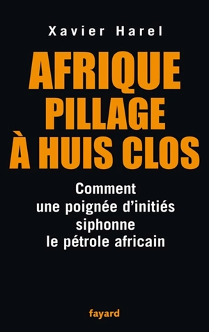 Afrique, pillage à huis clos : comment une poignée d'initiés siphonne le pétrole africain - Xavier Harel
