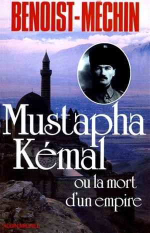 Mustapha Kémal ou la Mort d'un empire : le loup et le léopard - Jacques Benoist-Méchin