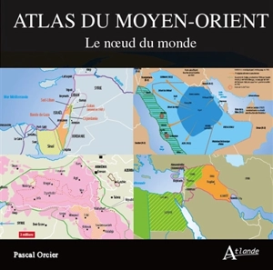 Atlas du Moyen-Orient : le noeud du monde - Pascal Orcier