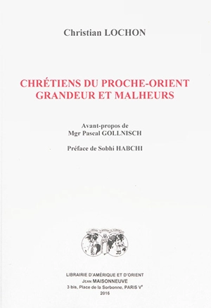 Chrétiens du Proche-Orient : grandeur et malheurs - Christian Lochon