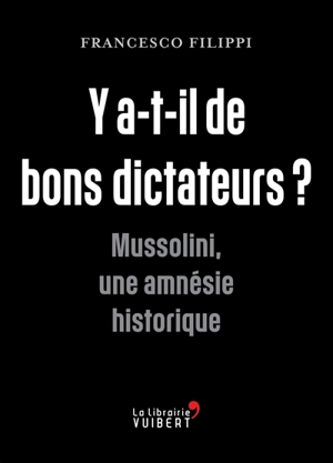 Y a-t-il de bons dictateurs ? : Mussolini, une amnésie historique - Francesco Filippi