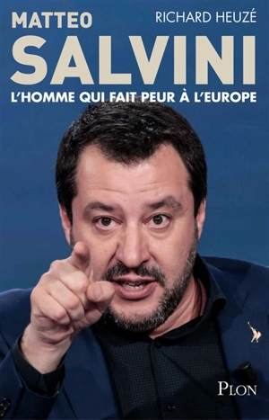 Matteo Salvini : l'homme qui fait peur à l'Europe - Richard Heuzé