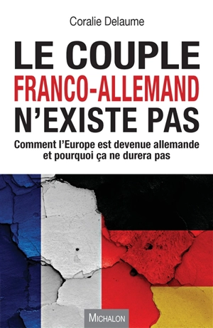 Le couple franco-allemand n'existe pas : comment l'Europe est devenue allemande et pourquoi ça ne durera pas - Coralie Delaume