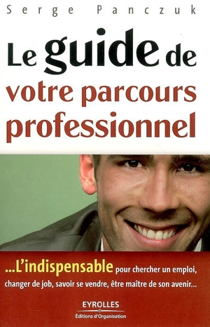 Le guide de votre parcours professionnel : l'indispensable pour chercher un emploi, changer de job, savoir se vendre, être maître son avenir... - Serge Panczuk