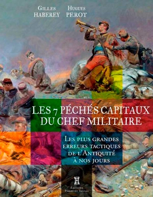 Les 7 péchés capitaux du chef militaire : les plus grandes erreurs tactiques de l'Antiquité à nos jours - Gilles Haberey