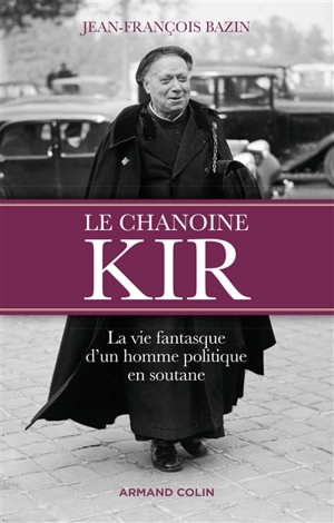 Le chanoine Kir : la vie fantasque d'un homme politique en soutane - Jean-François Bazin