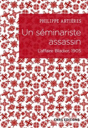 Un séminariste assassin : l'affaire Bladier, 1905 - Philippe Artières