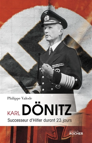 Karl Dönitz : successeur d'Hitler durant 23 jours - Philippe Valode