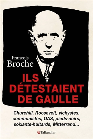 Ils détestaient de Gaulle : Churchill, Roosevelt, vichystes, communistes, OAS, pieds-noirs, soixante-huitards, Mitterrand... - François Broche