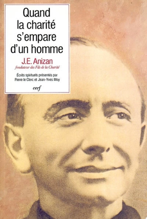 Quand la charité s'empare d'un homme : écrits spirituels de Jean-Emile Anizan (1853-1928), fondateur des Fils de la Charité - Jean-Emile Anizan