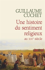 Une histoire du sentiment religieux au XIXe siècle : religion, culture et société en France : 1830-1880 - Guillaume Cuchet