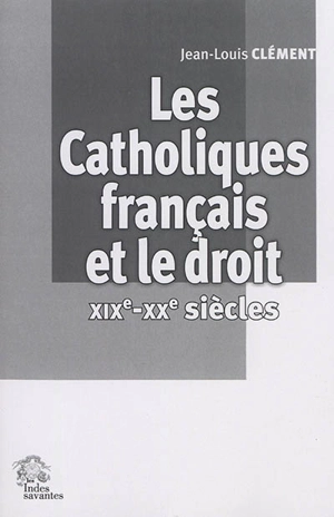 Les catholiques français et le droit, XIXe-XXe siècles - Jean-Louis Clément