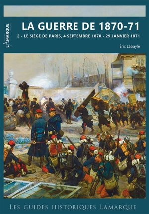 La guerre de 1870-71. Vol. 2. Le siège de Paris, 4 septembre 1870-29 janvier 1871 - Eric Labayle