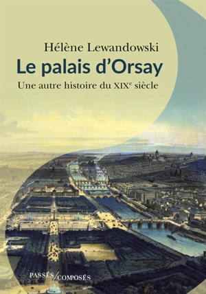 Le palais d'Orsay : une autre histoire du XIXe siècle - Hélène Lewandowski