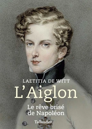 L'Aiglon : le rêve brisé de Napoléon - Laetitia de Witt