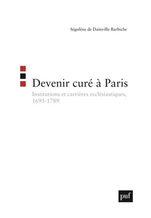 Devenir curé de Paris : institutions et carrières ecclésiastiques (1695-1789) - Ségolène de Dainville-Barbiche