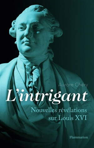 L'intrigant : nouvelles révélations sur Louis XVI - Aurore Chéry