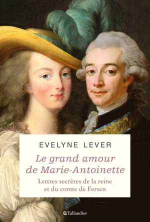 Le grand amour de Marie-Antoinette : lettres secrètes de la reine et du comte de Fersen - Hans Axel von Fersen