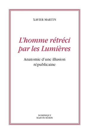 L'homme des droits de l'homme. Vol. 10. L'homme rétréci par les Lumières : anatomie d'une illusion républicaine - Xavier Martin