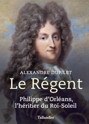 Le régent : Philippe d'Orléans, l'héritier du Roi-Soleil - Alexandre Dupilet