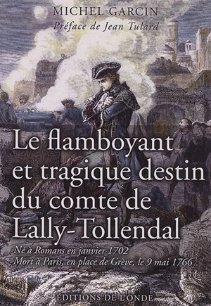 Le flamboyant et tragique destin du comte de Lally-Tollendal : né à Romans en janvier 1702, mort à Paris, en place de Grève, le 9 mai 1766 : récit biographique - Michel Garcin