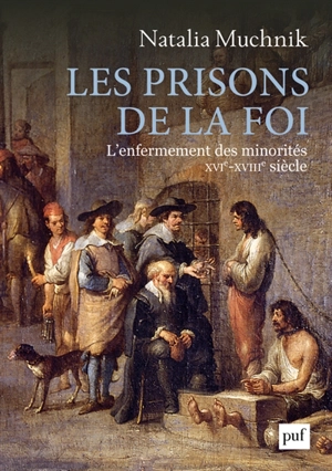 Les prisons de la foi : l'enfermement des minorités : XVIe-XVIIIe siècle - Natalia Muchnik