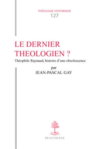 Le dernier théologien ? : Théophile Raynaud : histoire d'une obsolescence - Jean-Pascal Gay