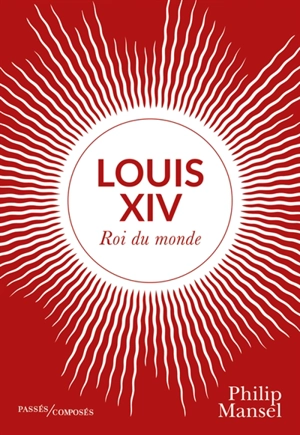 Louis XIV : roi du monde - Philip Mansel