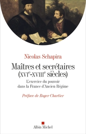 Maîtres et secrétaires (XVIe-XVIIIe siècles) : l'exercice du pouvoir dans la France d'Ancien Régime - Nicolas Schapira