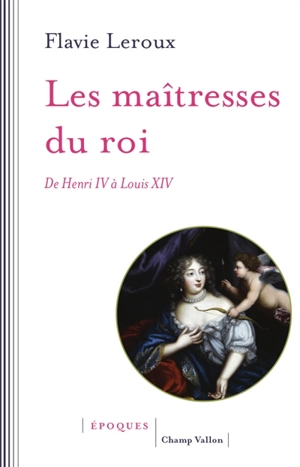Les maîtresses du roi : de Henri IV à Louis XIV - Flavie Leroux