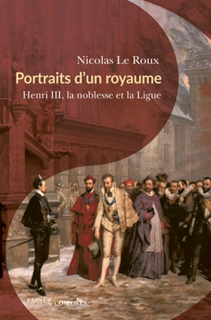 Portraits d'un royaume : Henri III, la noblesse et la Ligue - Nicolas Le Roux