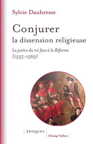 Conjurer la dissension religieuse : la justice du roi face à la Réforme (1555-1563) - Sylvie Daubresse