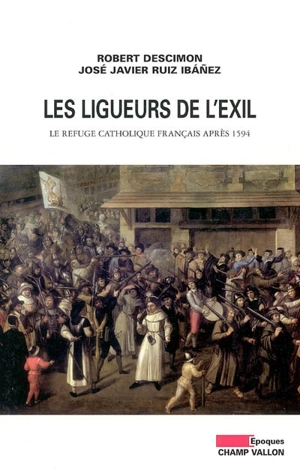 Les ligueurs de l'exil : le refuge catholique français après 1594 - Robert Descimon